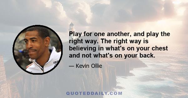 Play for one another, and play the right way. The right way is believing in what's on your chest and not what's on your back.