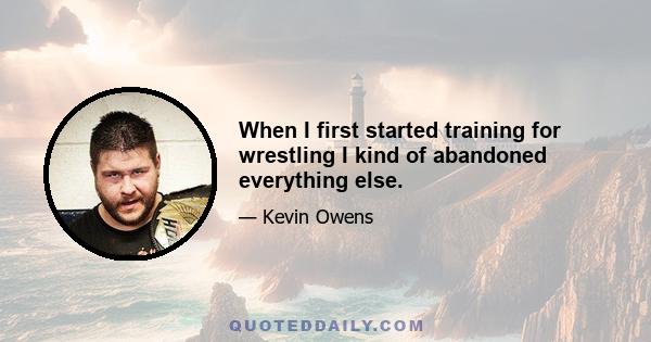 When I first started training for wrestling I kind of abandoned everything else.