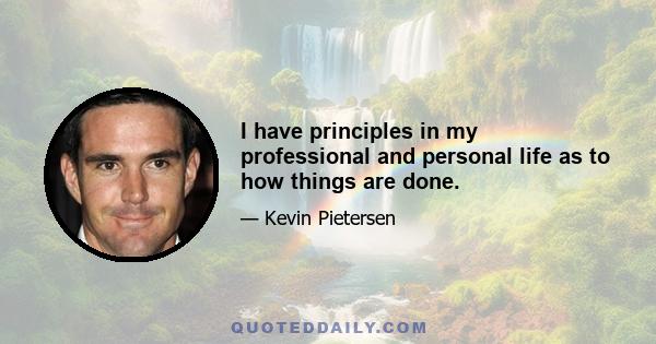 I have principles in my professional and personal life as to how things are done.