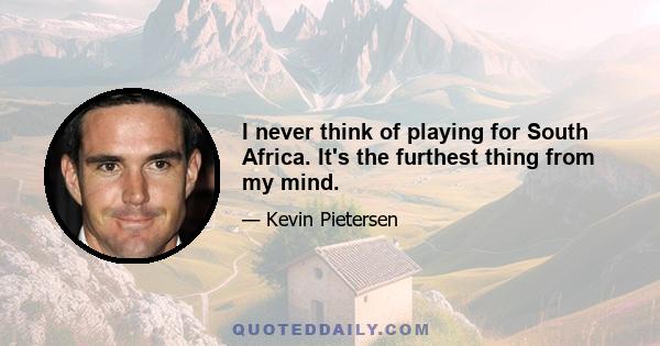 I never think of playing for South Africa. It's the furthest thing from my mind.