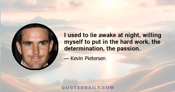 I used to lie awake at night, willing myself to put in the hard work, the determination, the passion.