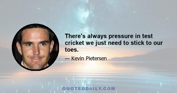 There's always pressure in test cricket we just need to stick to our toes.