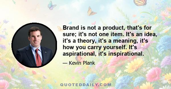 Brand is not a product, that's for sure; it's not one item. It's an idea, it's a theory, it's a meaning, it's how you carry yourself. It's aspirational, it's inspirational.