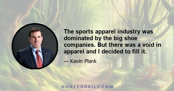 The sports apparel industry was dominated by the big shoe companies. But there was a void in apparel and I decided to fill it.