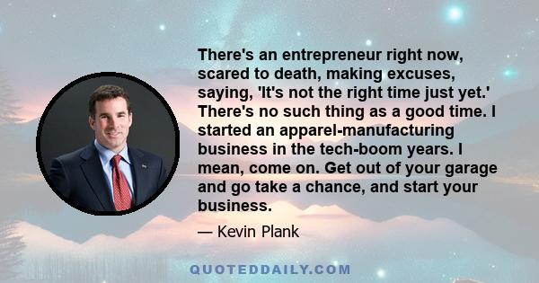 There's an entrepreneur right now, scared to death, making excuses, saying, 'It's not the right time just yet.' There's no such thing as a good time. I started an apparel-manufacturing business in the tech-boom years. I 