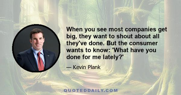 When you see most companies get big, they want to shout about all they've done. But the consumer wants to know: 'What have you done for me lately?'