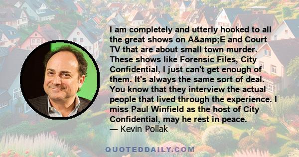 I am completely and utterly hooked to all the great shows on A&E and Court TV that are about small town murder. These shows like Forensic Files, City Confidential, I just can't get enough of them. It's always the