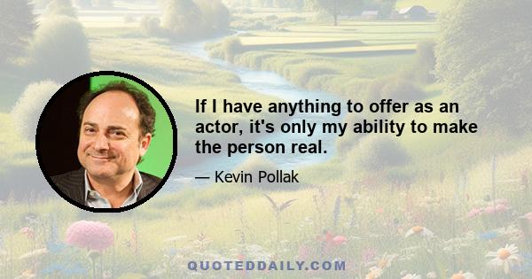 If I have anything to offer as an actor, it's only my ability to make the person real.