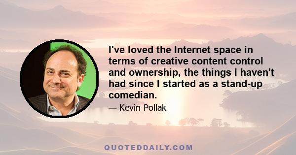 I've loved the Internet space in terms of creative content control and ownership, the things I haven't had since I started as a stand-up comedian.