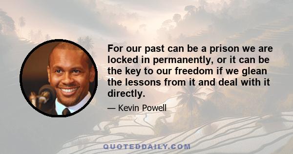 For our past can be a prison we are locked in permanently, or it can be the key to our freedom if we glean the lessons from it and deal with it directly.