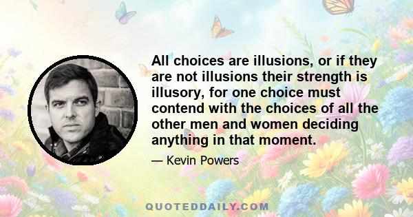 All choices are illusions, or if they are not illusions their strength is illusory, for one choice must contend with the choices of all the other men and women deciding anything in that moment.