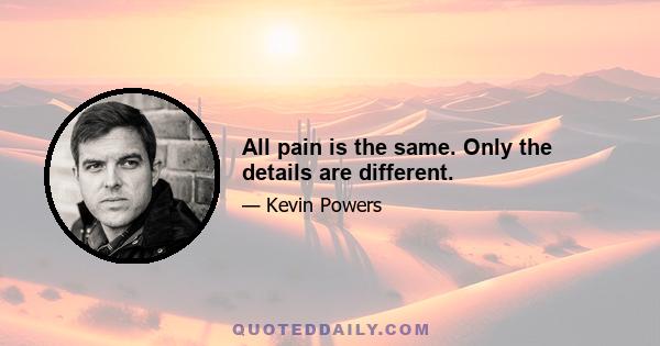 All pain is the same. Only the details are different.