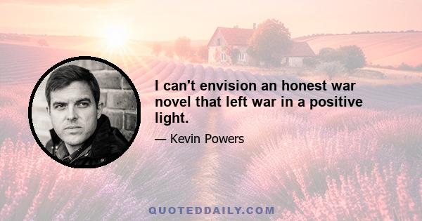 I can't envision an honest war novel that left war in a positive light.