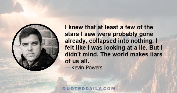 I knew that at least a few of the stars I saw were probably gone already, collapsed into nothing. I felt like I was looking at a lie. But I didn't mind. The world makes liars of us all.