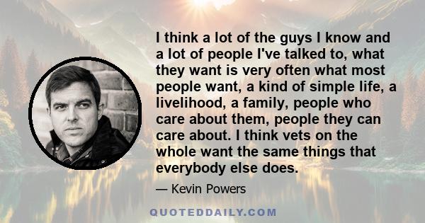 I think a lot of the guys I know and a lot of people I've talked to, what they want is very often what most people want, a kind of simple life, a livelihood, a family, people who care about them, people they can care