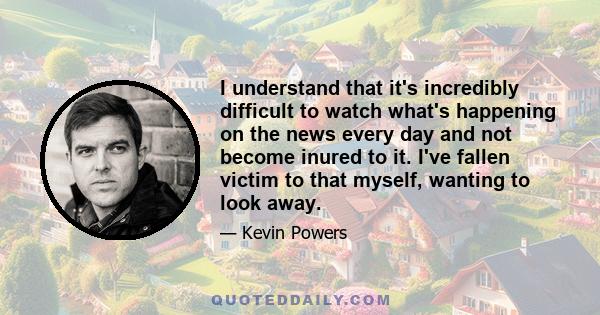 I understand that it's incredibly difficult to watch what's happening on the news every day and not become inured to it. I've fallen victim to that myself, wanting to look away.