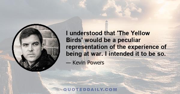 I understood that 'The Yellow Birds' would be a peculiar representation of the experience of being at war. I intended it to be so.