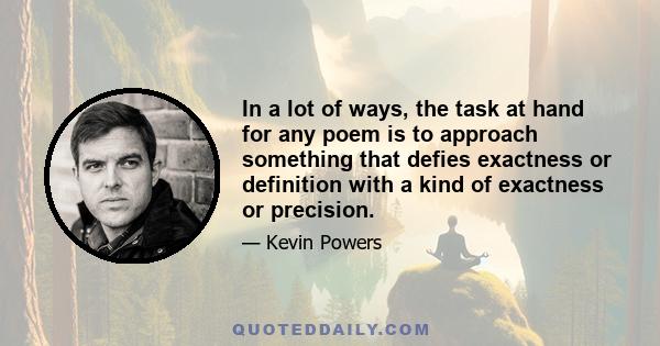 In a lot of ways, the task at hand for any poem is to approach something that defies exactness or definition with a kind of exactness or precision.