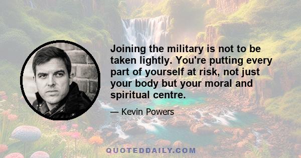 Joining the military is not to be taken lightly. You're putting every part of yourself at risk, not just your body but your moral and spiritual centre.