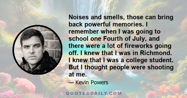 Noises and smells, those can bring back powerful memories. I remember when I was going to school one Fourth of July, and there were a lot of fireworks going off. I knew that I was in Richmond. I knew that I was a