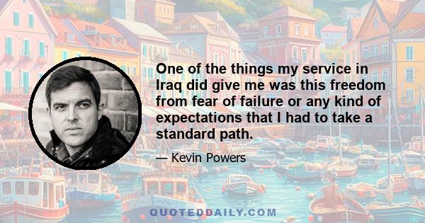 One of the things my service in Iraq did give me was this freedom from fear of failure or any kind of expectations that I had to take a standard path.