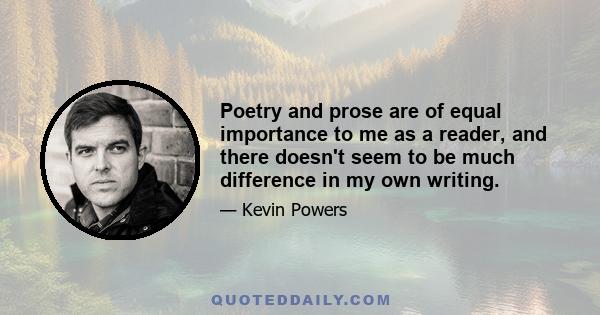 Poetry and prose are of equal importance to me as a reader, and there doesn't seem to be much difference in my own writing.