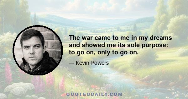 The war came to me in my dreams and showed me its sole purpose: to go on, only to go on.