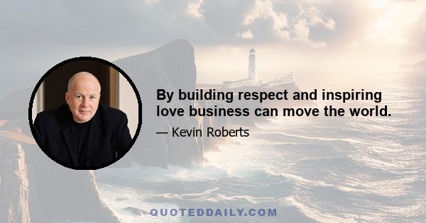 By building respect and inspiring love business can move the world.