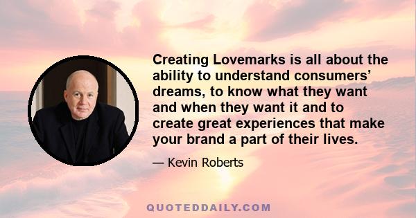 Creating Lovemarks is all about the ability to understand consumers’ dreams, to know what they want and when they want it and to create great experiences that make your brand a part of their lives.