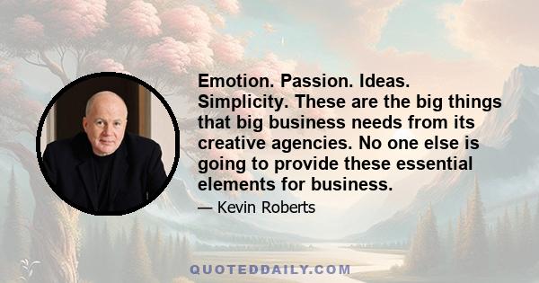 Emotion. Passion. Ideas. Simplicity. These are the big things that big business needs from its creative agencies. No one else is going to provide these essential elements for business.