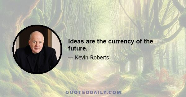 Ideas are the currency of the future.