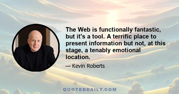 The Web is functionally fantastic, but it's a tool. A terrific place to present information but not, at this stage, a tenably emotional location.