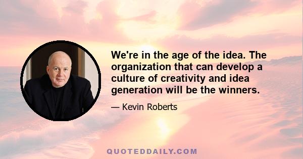 We're in the age of the idea. The organization that can develop a culture of creativity and idea generation will be the winners.