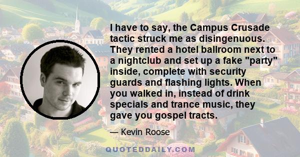 I have to say, the Campus Crusade tactic struck me as disingenuous. They rented a hotel ballroom next to a nightclub and set up a fake party inside, complete with security guards and flashing lights. When you walked in, 