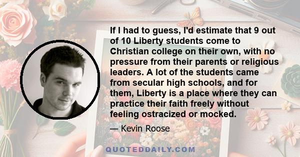 If I had to guess, I'd estimate that 9 out of 10 Liberty students come to Christian college on their own, with no pressure from their parents or religious leaders. A lot of the students came from secular high schools,