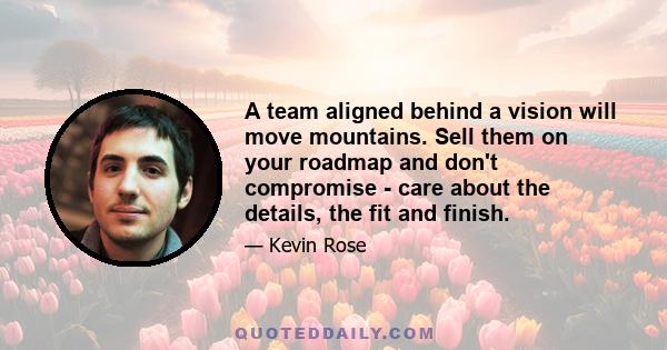 A team aligned behind a vision will move mountains. Sell them on your roadmap and don't compromise - care about the details, the fit and finish.