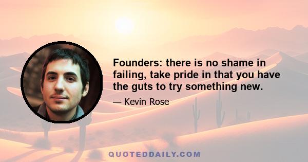 Founders: there is no shame in failing, take pride in that you have the guts to try something new.