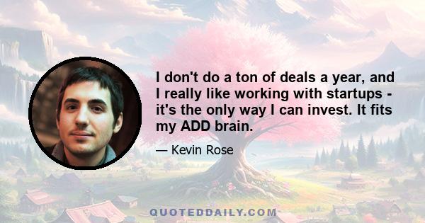 I don't do a ton of deals a year, and I really like working with startups - it's the only way I can invest. It fits my ADD brain.