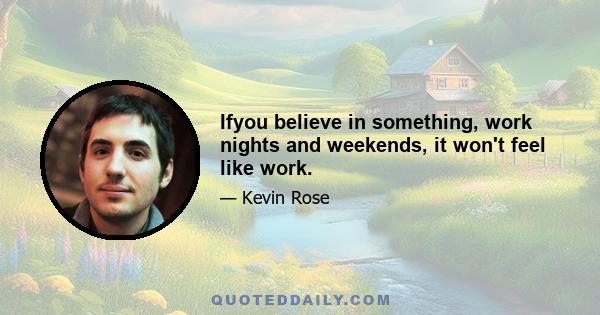 Ifyou believe in something, work nights and weekends, it won't feel like work.