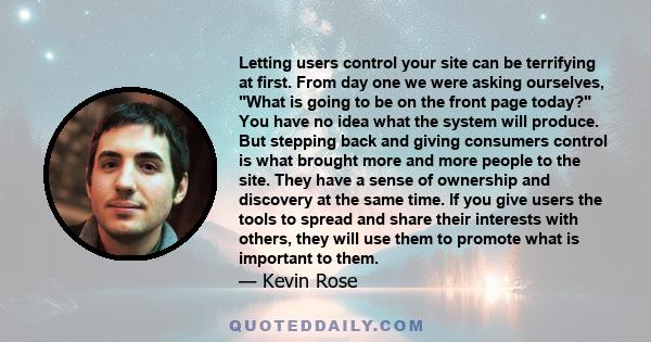 Letting users control your site can be terrifying at first. From day one we were asking ourselves, What is going to be on the front page today? You have no idea what the system will produce. But stepping back and giving 