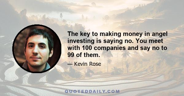 The key to making money in angel investing is saying no. You meet with 100 companies and say no to 99 of them.