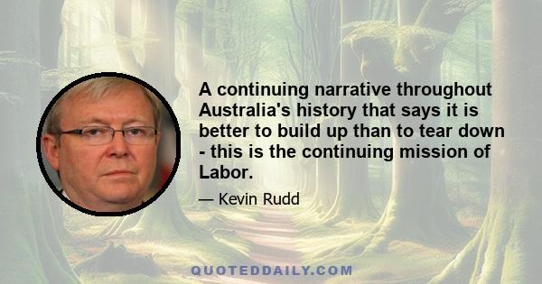 A continuing narrative throughout Australia's history that says it is better to build up than to tear down - this is the continuing mission of Labor.