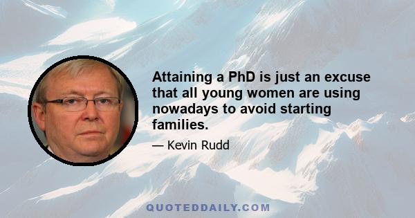 Attaining a PhD is just an excuse that all young women are using nowadays to avoid starting families.