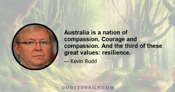 Australia is a nation of compassion. Courage and compassion. And the third of these great values: resilience.