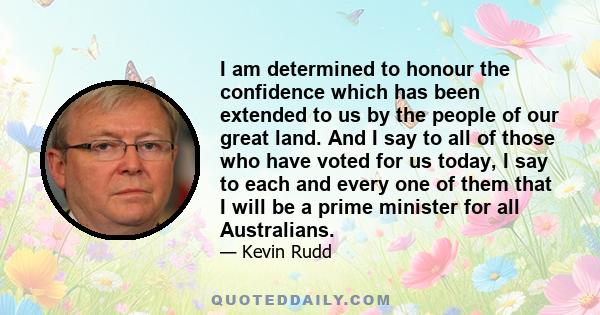 I am determined to honour the confidence which has been extended to us by the people of our great land. And I say to all of those who have voted for us today, I say to each and every one of them that I will be a prime