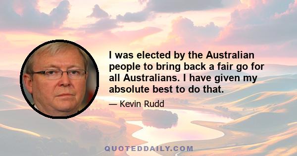 I was elected by the Australian people to bring back a fair go for all Australians. I have given my absolute best to do that.