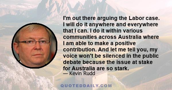 I'm out there arguing the Labor case. I will do it anywhere and everywhere that I can. I do it within various communities across Australia where I am able to make a positive contribution. And let me tell you, my voice