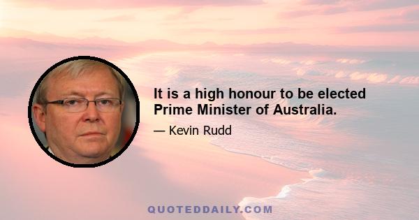 It is a high honour to be elected Prime Minister of Australia.