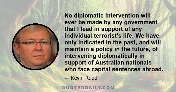 No diplomatic intervention will ever be made by any government that I lead in support of any individual terrorist's life. We have only indicated in the past, and will maintain a policy in the future, of intervening