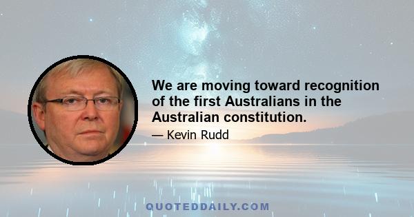 We are moving toward recognition of the first Australians in the Australian constitution.